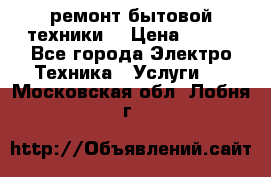 ремонт бытовой техники  › Цена ­ 500 - Все города Электро-Техника » Услуги   . Московская обл.,Лобня г.